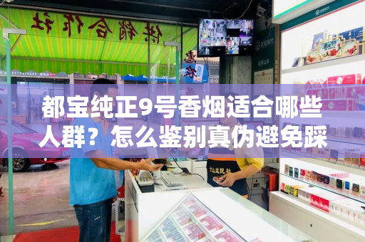 都宝纯正9号香烟适合哪些人群？怎么鉴别真伪避免踩坑？